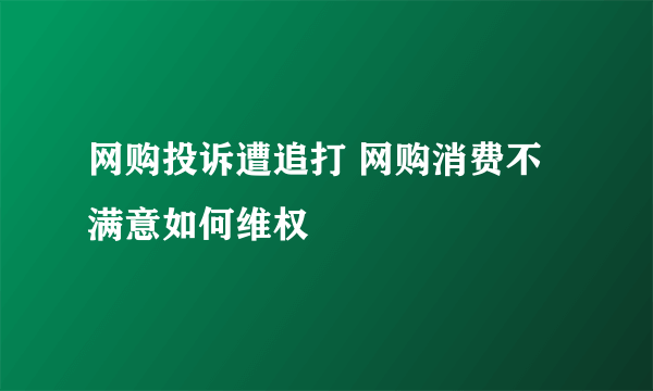 网购投诉遭追打 网购消费不满意如何维权