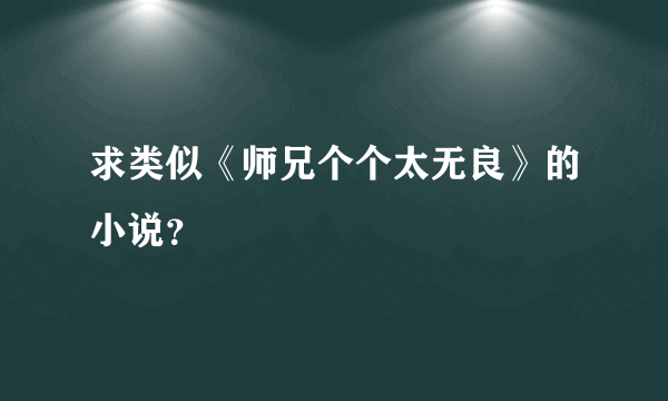 求类似《师兄个个太无良》的小说？