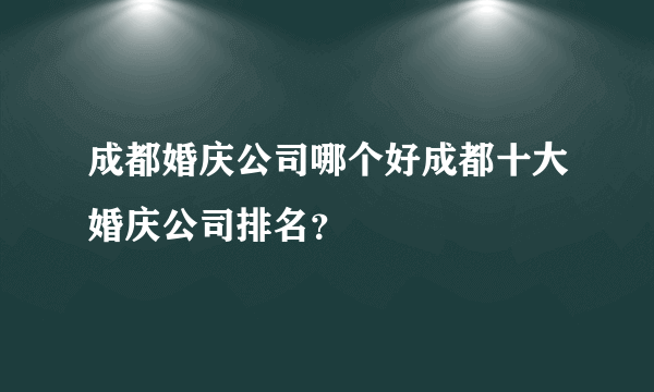 成都婚庆公司哪个好成都十大婚庆公司排名？