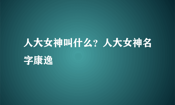 人大女神叫什么？人大女神名字康逸