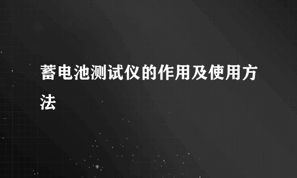 蓄电池测试仪的作用及使用方法