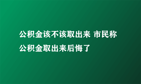 公积金该不该取出来 市民称公积金取出来后悔了