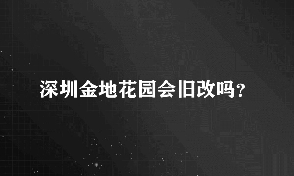 深圳金地花园会旧改吗？