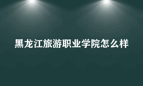 黑龙江旅游职业学院怎么样