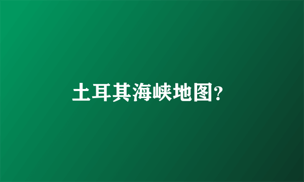 土耳其海峡地图？