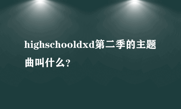 highschooldxd第二季的主题曲叫什么？
