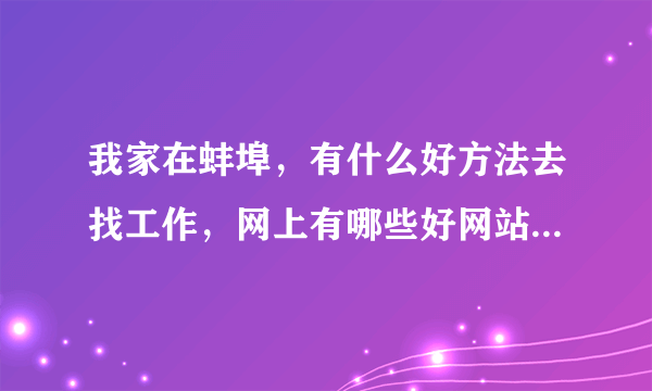 我家在蚌埠，有什么好方法去找工作，网上有哪些好网站，我想在蚌埠工作。谢了