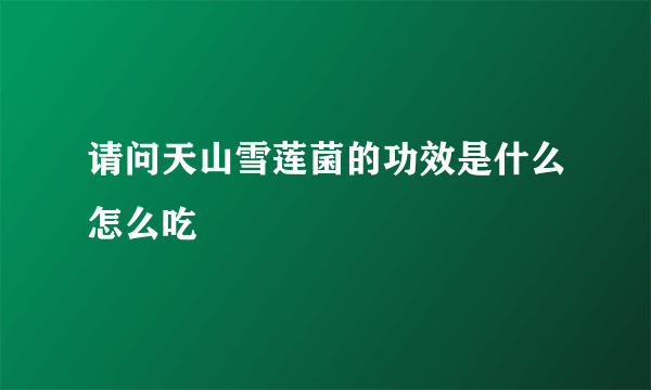 请问天山雪莲菌的功效是什么怎么吃