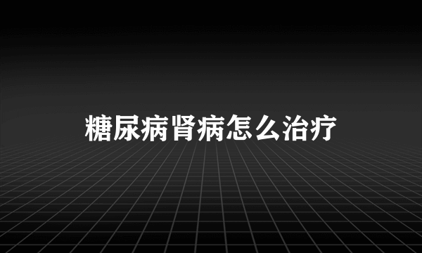 糖尿病肾病怎么治疗