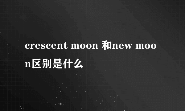 crescent moon 和new moon区别是什么