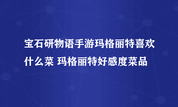 宝石研物语手游玛格丽特喜欢什么菜 玛格丽特好感度菜品