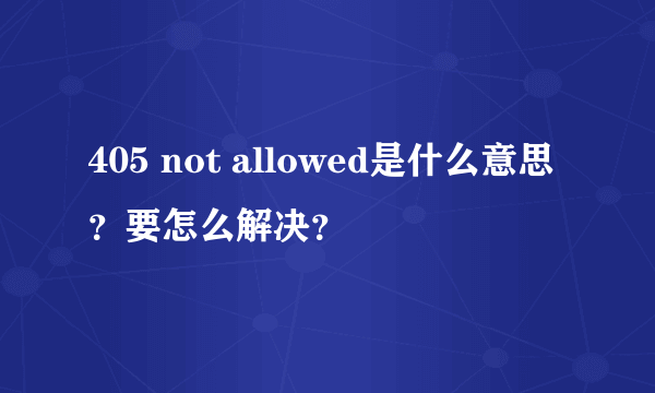 405 not allowed是什么意思？要怎么解决？