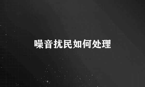 噪音扰民如何处理