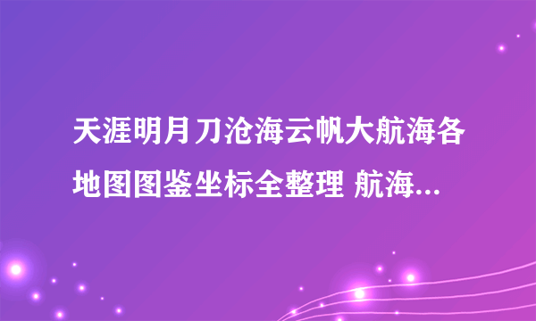 天涯明月刀沧海云帆大航海各地图图鉴坐标全整理 航海图鉴坐标图解