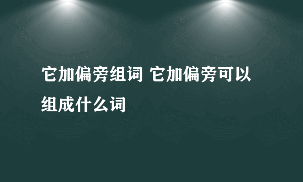 它加偏旁组词 它加偏旁可以组成什么词
