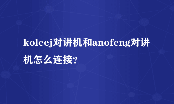 koleej对讲机和anofeng对讲机怎么连接？