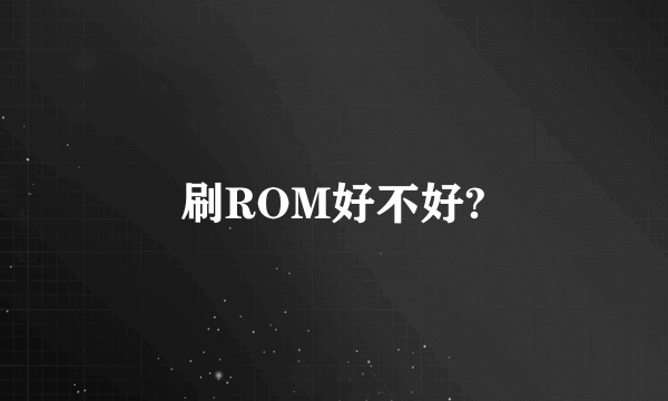 刷ROM好不好?