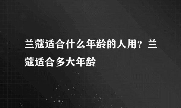 兰蔻适合什么年龄的人用？兰蔻适合多大年龄