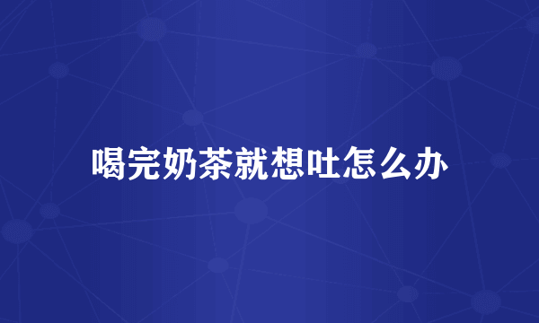 喝完奶茶就想吐怎么办