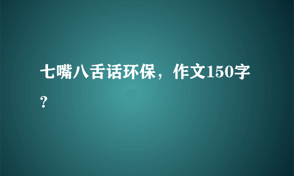 七嘴八舌话环保，作文150字？