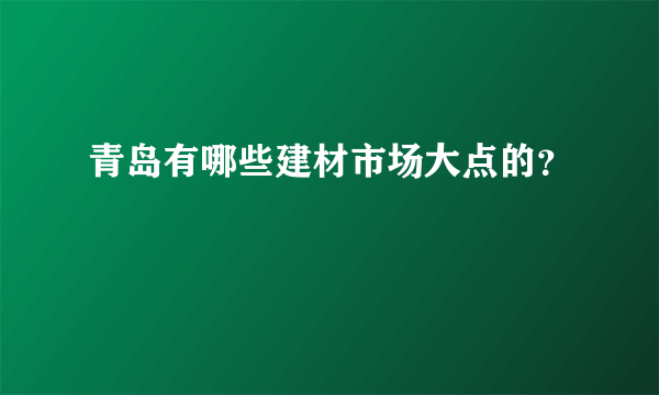 青岛有哪些建材市场大点的？