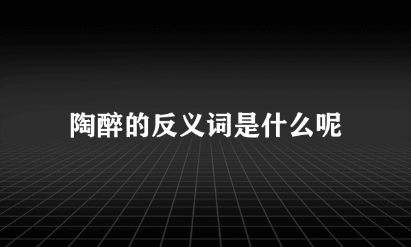 陶醉的反义词是什么呢