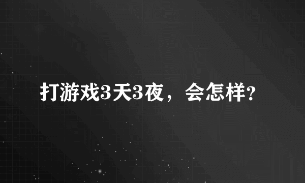 打游戏3天3夜，会怎样？