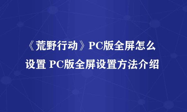 《荒野行动》PC版全屏怎么设置 PC版全屏设置方法介绍