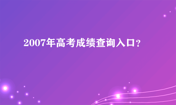 2007年高考成绩查询入口？