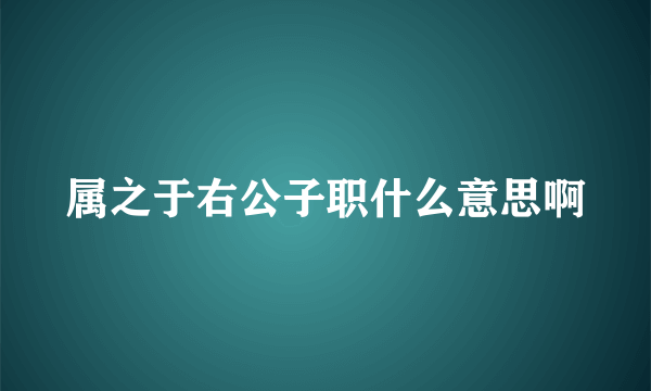 属之于右公子职什么意思啊