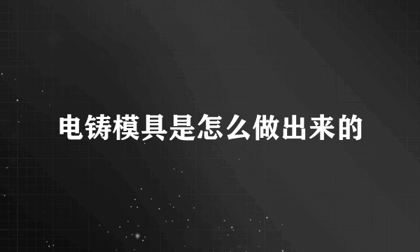 电铸模具是怎么做出来的