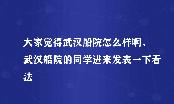 大家觉得武汉船院怎么样啊，武汉船院的同学进来发表一下看法