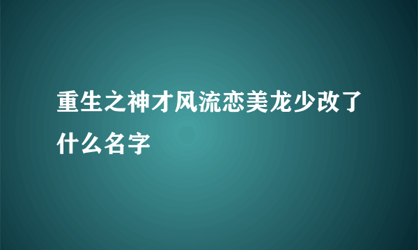 重生之神才风流恋美龙少改了什么名字
