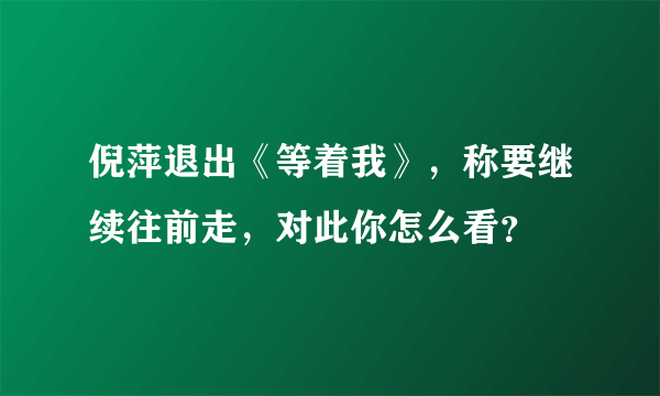 倪萍退出《等着我》，称要继续往前走，对此你怎么看？