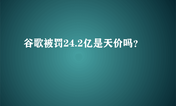 谷歌被罚24.2亿是天价吗？