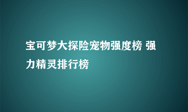 宝可梦大探险宠物强度榜 强力精灵排行榜