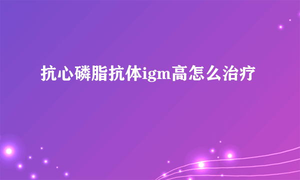 抗心磷脂抗体igm高怎么治疗