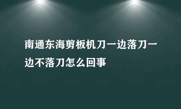 南通东海剪板机刀一边落刀一边不落刀怎么回事