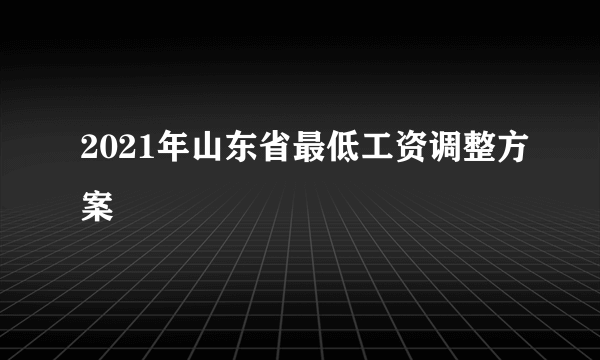 2021年山东省最低工资调整方案