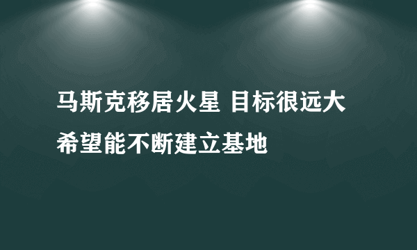 马斯克移居火星 目标很远大希望能不断建立基地