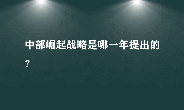 中部崛起战略是哪一年提出的？
