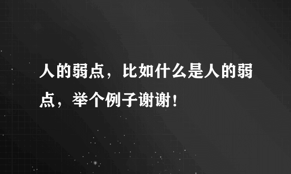 人的弱点，比如什么是人的弱点，举个例子谢谢！