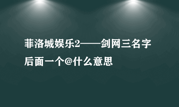 菲洛城娱乐2——剑网三名字后面一个@什么意思