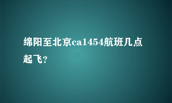 绵阳至北京ca1454航班几点起飞？