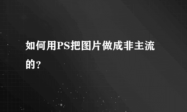 如何用PS把图片做成非主流的？