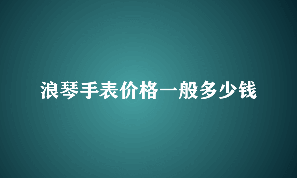 浪琴手表价格一般多少钱