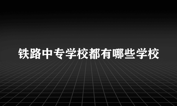 铁路中专学校都有哪些学校