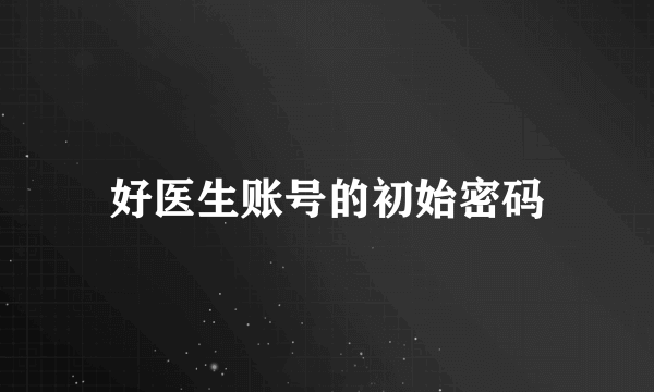 好医生账号的初始密码