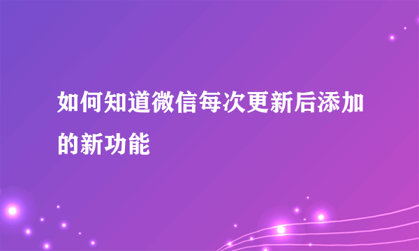 如何知道微信每次更新后添加的新功能