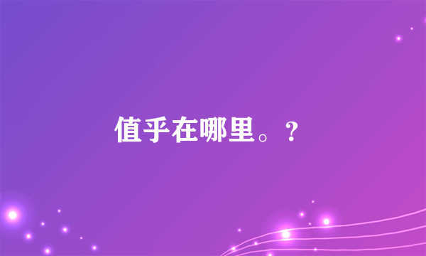值乎在哪里。？